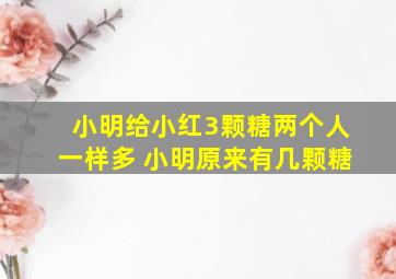 小明给小红3颗糖两个人一样多 小明原来有几颗糖